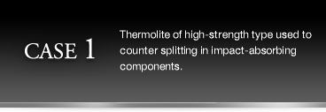 (CASE1)Thermolite of high-strength type used to counter splitting in impact-absorbing components.